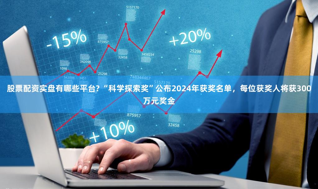 股票配资实盘有哪些平台? “科学探索奖”公布2024年获奖名单，每位获奖人将获300万元奖金