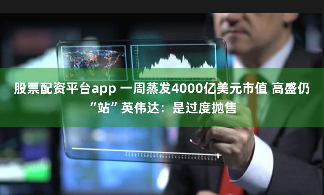 股票配资平台app 一周蒸发4000亿美元市值 高盛仍“站”英伟达：是过度抛售