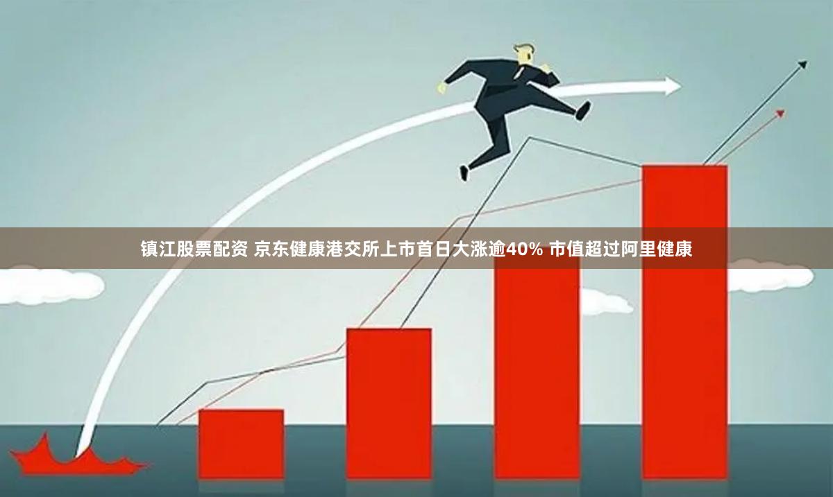 镇江股票配资 京东健康港交所上市首日大涨逾40% 市值超过阿里健康