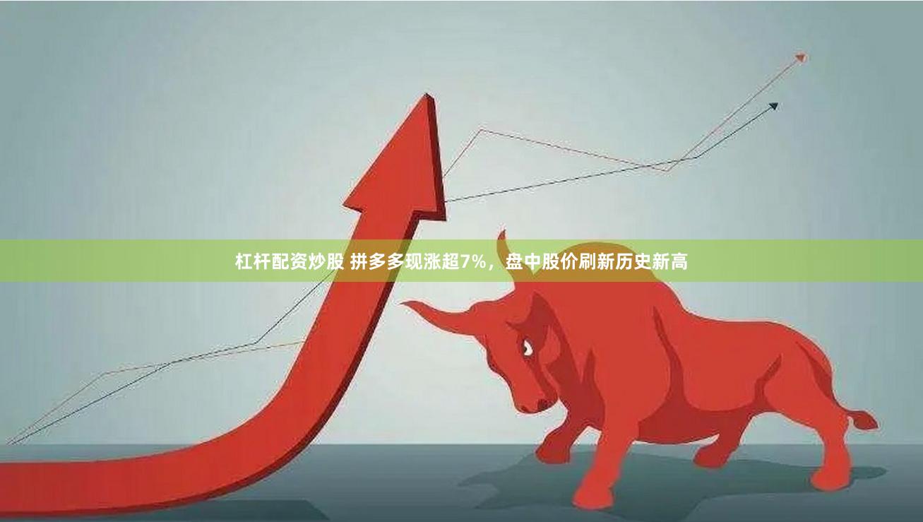 杠杆配资炒股 拼多多现涨超7%，盘中股价刷新历史新高