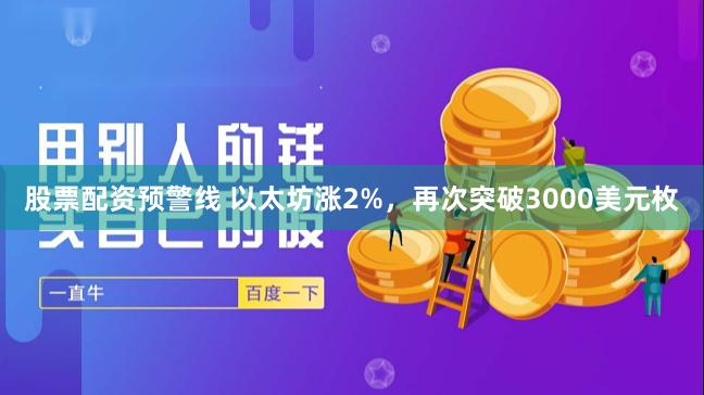 股票配资预警线 以太坊涨2%，再次突破3000美元枚