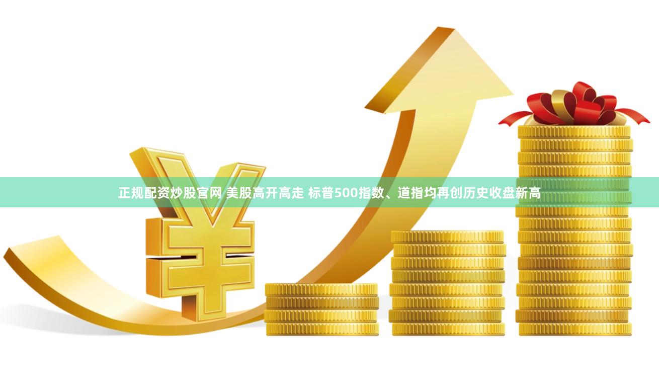 正规配资炒股官网 美股高开高走 标普500指数、道指均再创历史收盘新高