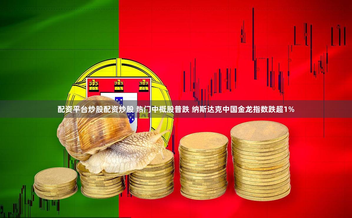 配资平台炒股配资炒股 热门中概股普跌 纳斯达克中国金龙指数跌超1%