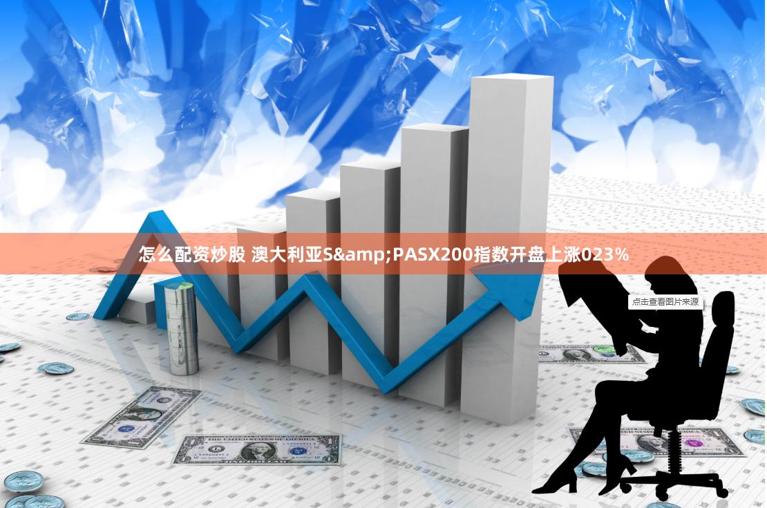 怎么配资炒股 澳大利亚S&PASX200指数开盘上涨023%