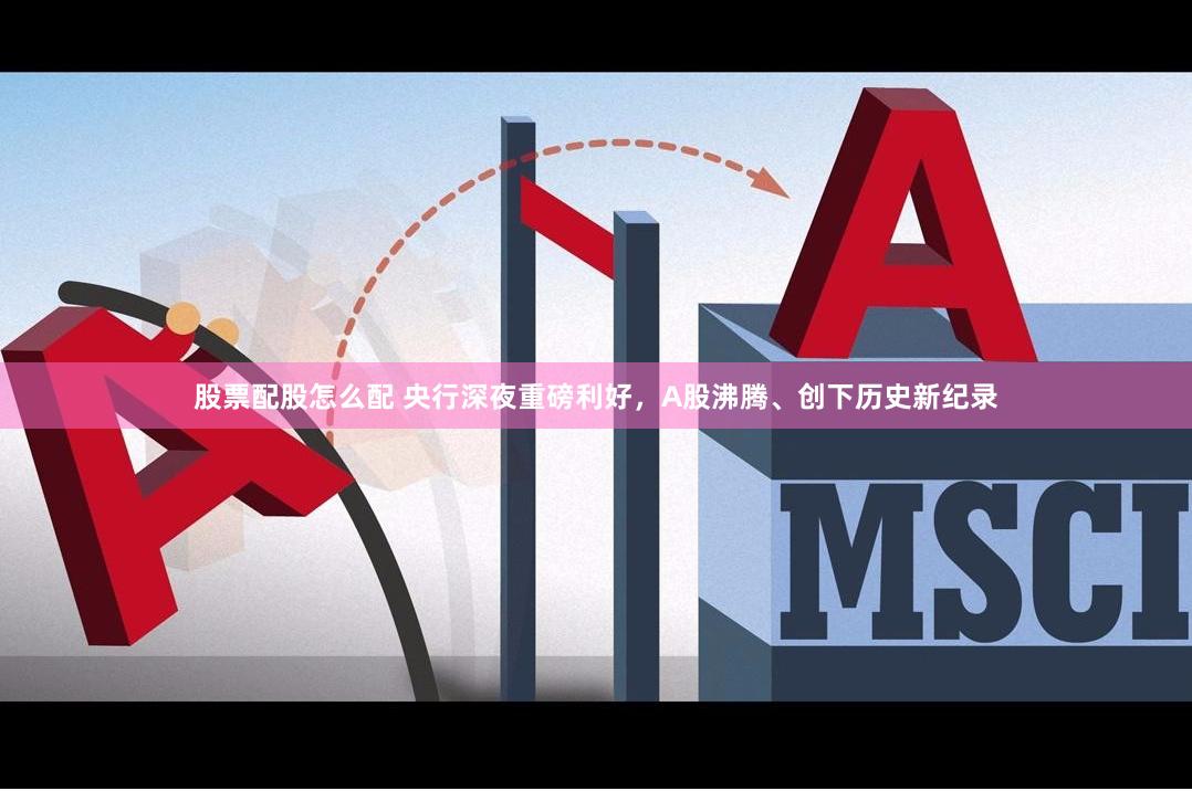 股票配股怎么配 央行深夜重磅利好，A股沸腾、创下历史新纪录
