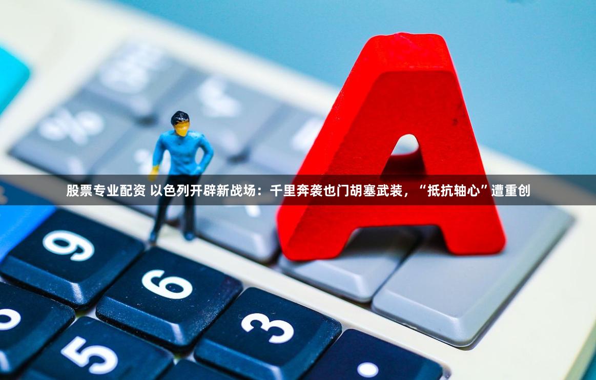股票专业配资 以色列开辟新战场：千里奔袭也门胡塞武装，“抵抗轴心”遭重创