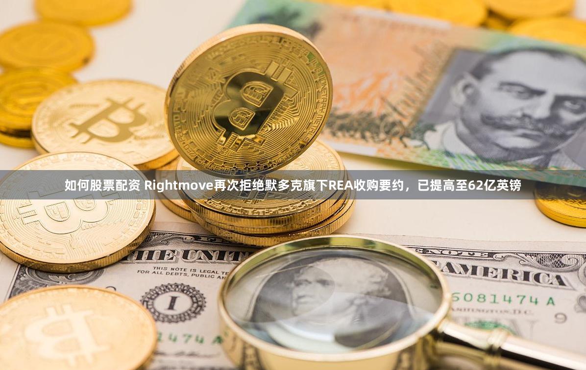 如何股票配资 Rightmove再次拒绝默多克旗下REA收购要约，已提高至62亿英镑