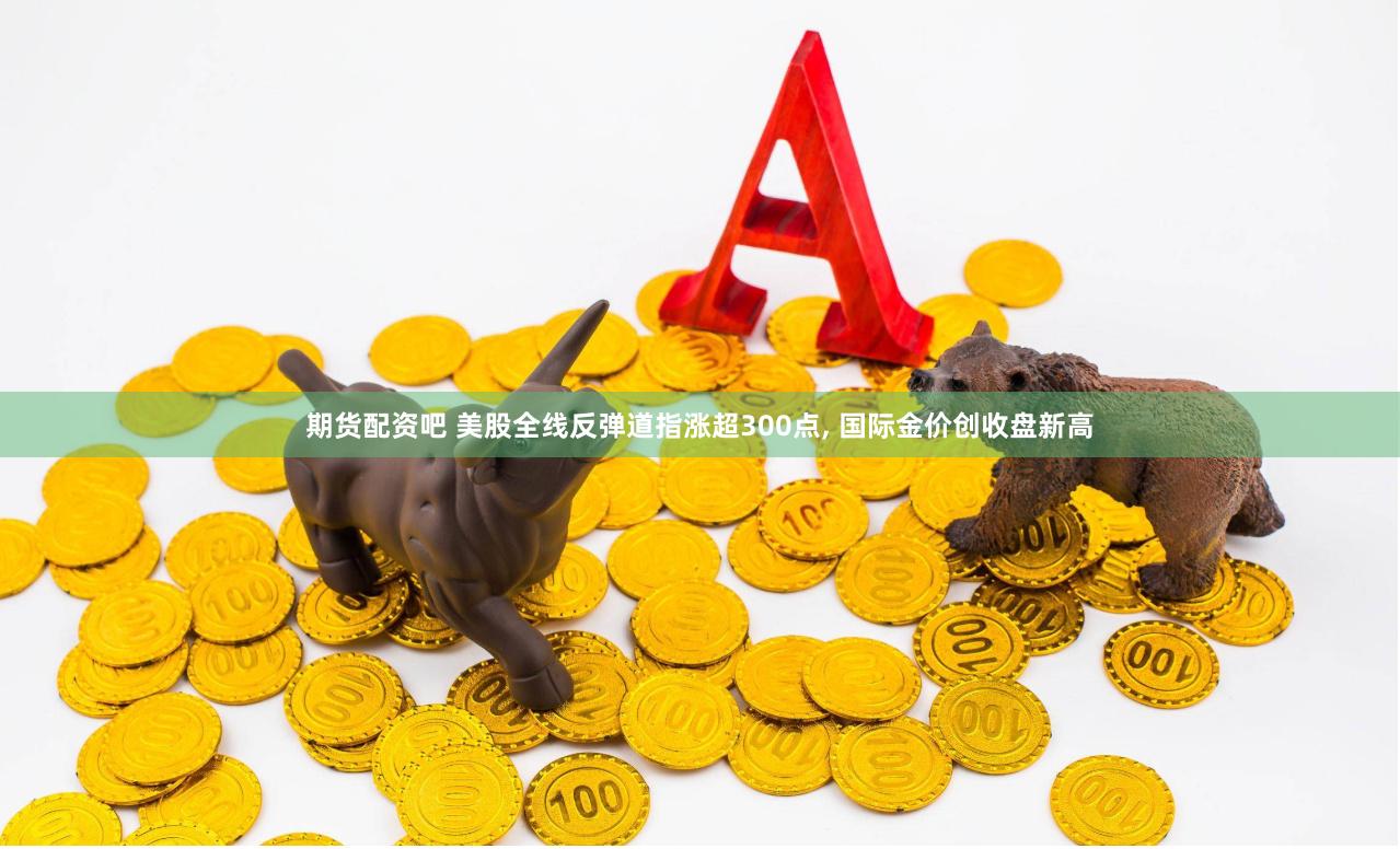 期货配资吧 美股全线反弹道指涨超300点, 国际金价创收盘新高