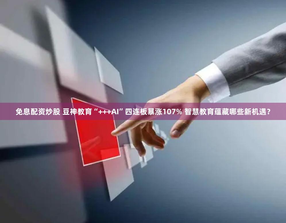免息配资炒股 豆神教育“+++AI”四连板暴涨107% 智慧教育蕴藏哪些新机遇？