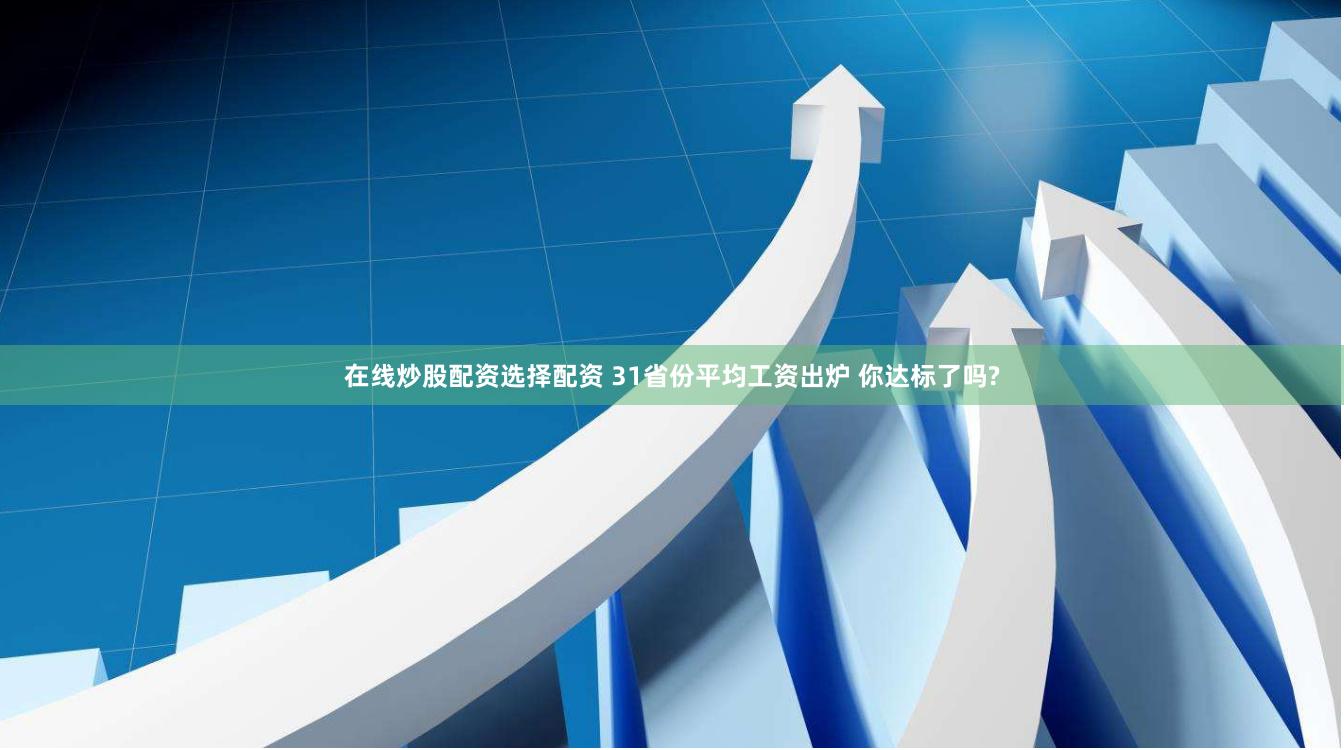 在线炒股配资选择配资 31省份平均工资出炉 你达标了吗?