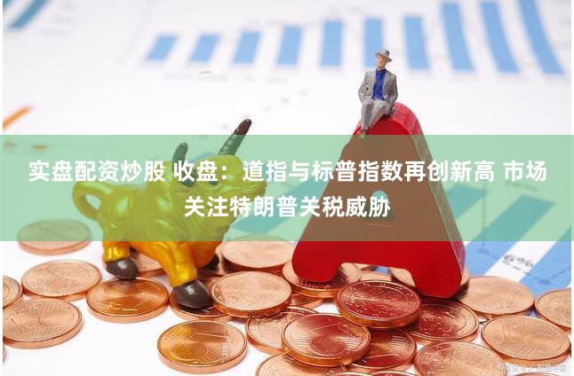 实盘配资炒股 收盘：道指与标普指数再创新高 市场关注特朗普关税威胁