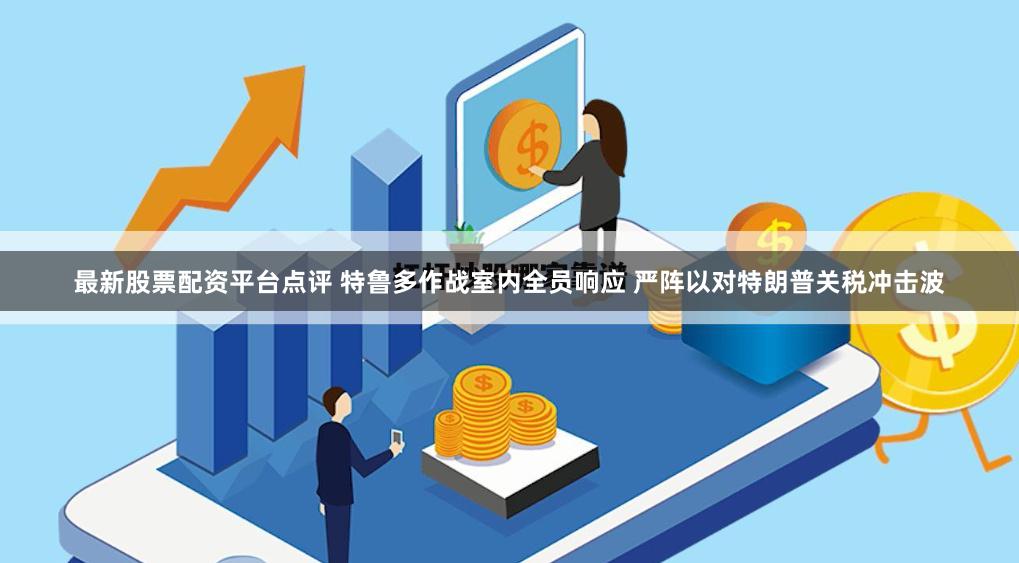 最新股票配资平台点评 特鲁多作战室内全员响应 严阵以对特朗普关税冲击波