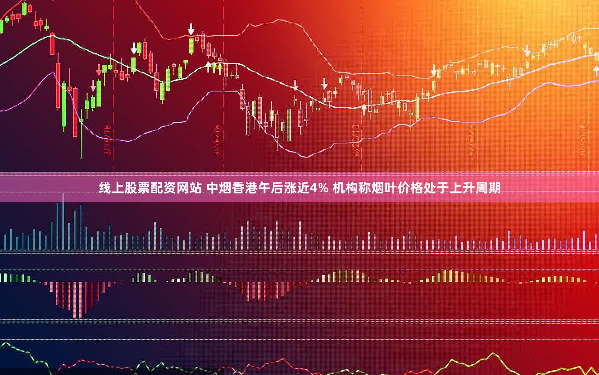 线上股票配资网站 中烟香港午后涨近4% 机构称烟叶价格处于上升周期