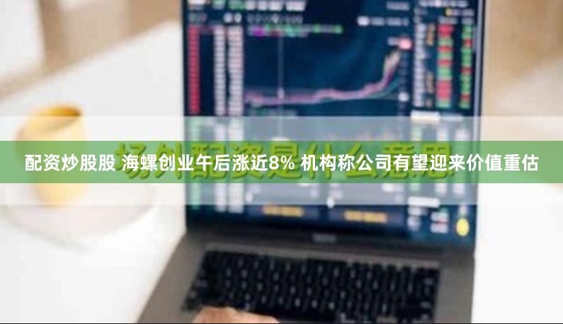 配资炒股股 海螺创业午后涨近8% 机构称公司有望迎来价值重估