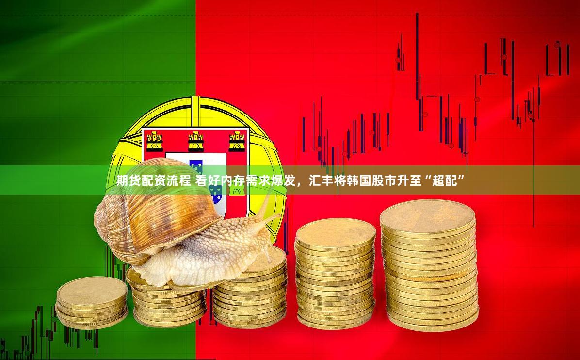 期货配资流程 看好内存需求爆发，汇丰将韩国股市升至“超配”