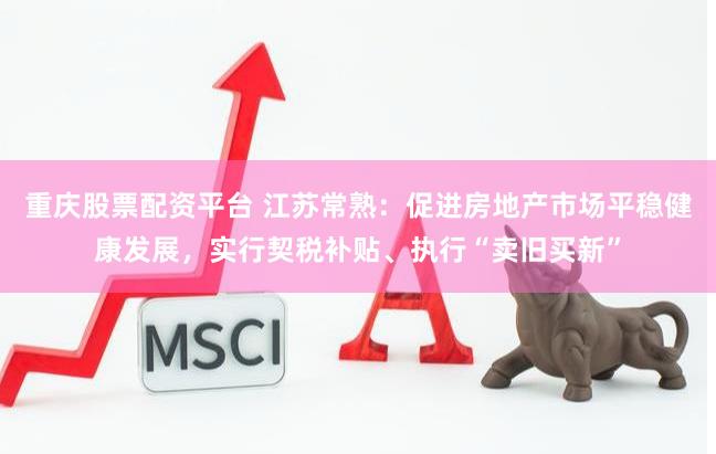 重庆股票配资平台 江苏常熟：促进房地产市场平稳健康发展，实行契税补贴、执行“卖旧买新”