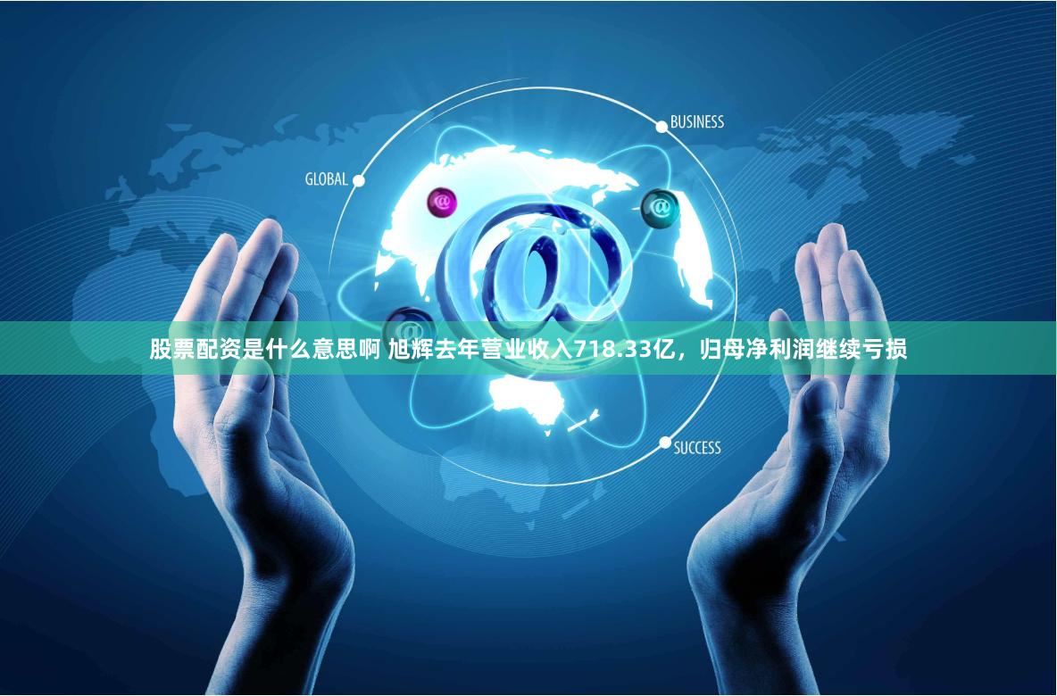 股票配资是什么意思啊 旭辉去年营业收入718.33亿，归母净利润继续亏损
