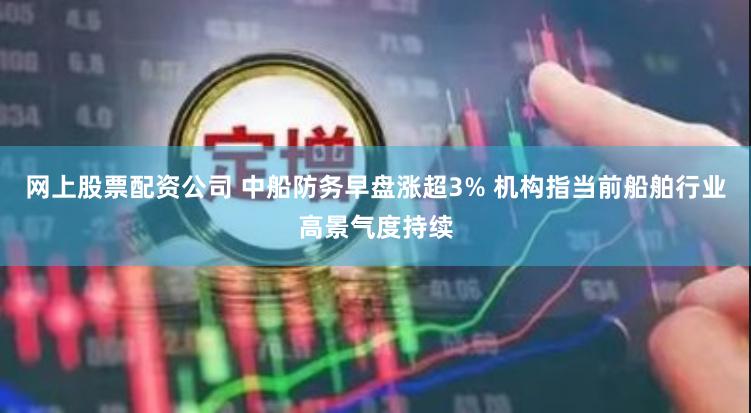 网上股票配资公司 中船防务早盘涨超3% 机构指当前船舶行业高景气度持续