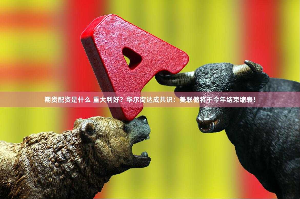 期货配资是什么 重大利好？华尔街达成共识：美联储将于今年结束缩表！