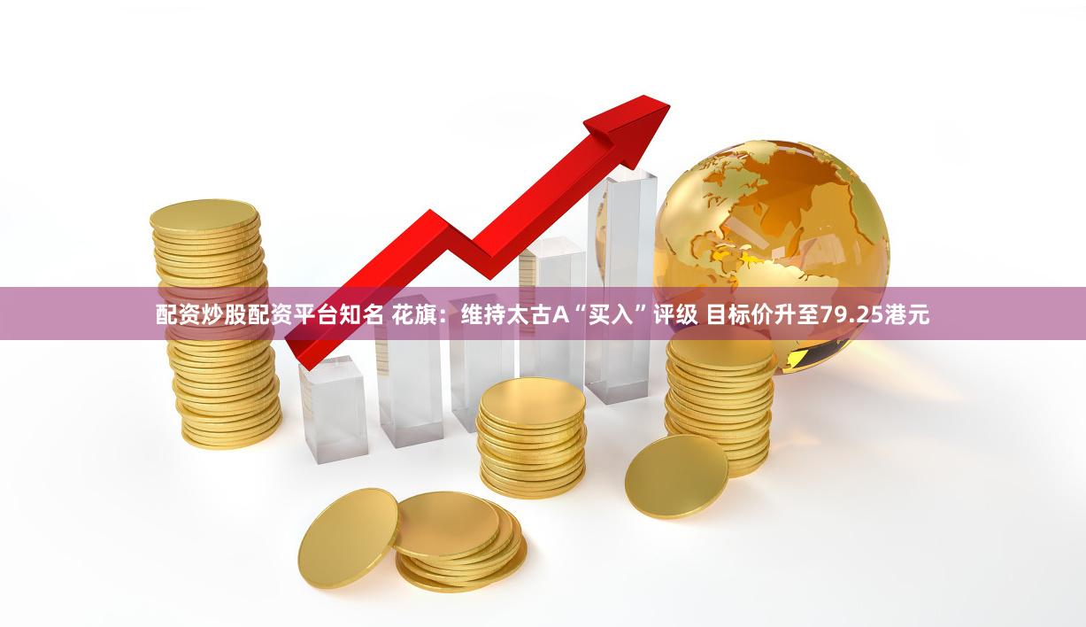 配资炒股配资平台知名 花旗：维持太古A“买入”评级 目标价升至79.25港元