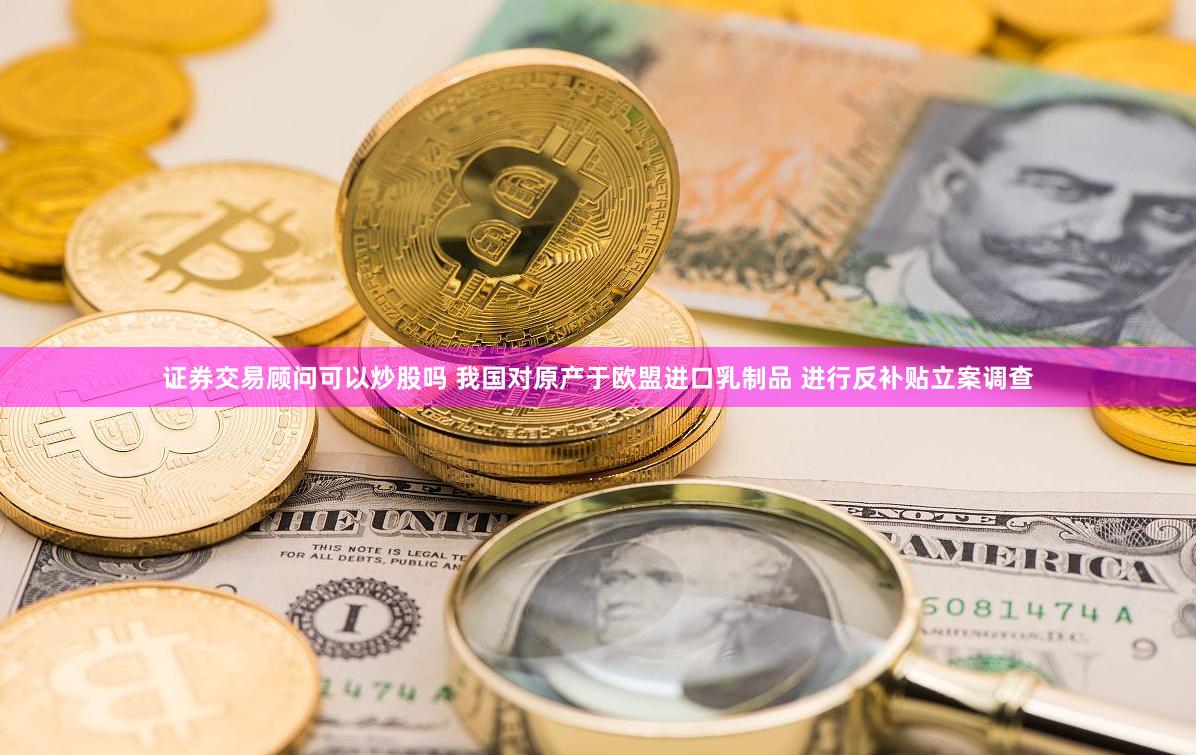证券交易顾问可以炒股吗 我国对原产于欧盟进口乳制品 进行反补贴立案调查