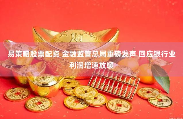 易策略股票配资 金融监管总局重磅发声 回应银行业利润增速放缓