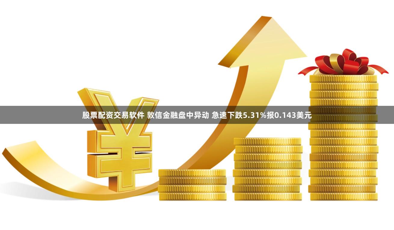 股票配资交易软件 敦信金融盘中异动 急速下跌5.31%报0.143美元