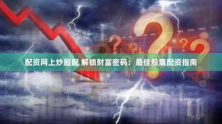 配资网上炒股配 解锁财富密码：最佳股票配资指南