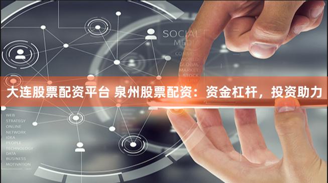 大连股票配资平台 泉州股票配资：资金杠杆，投资助力