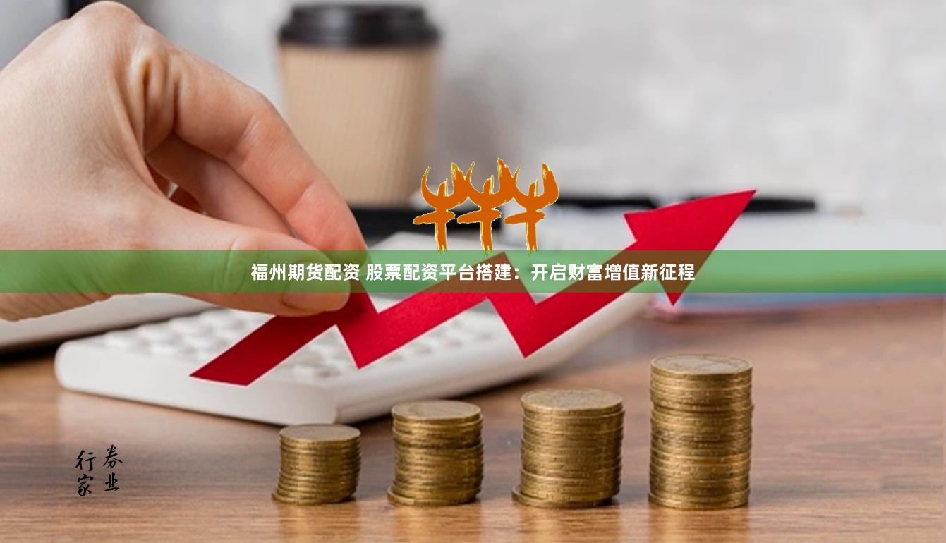 福州期货配资 股票配资平台搭建：开启财富增值新征程