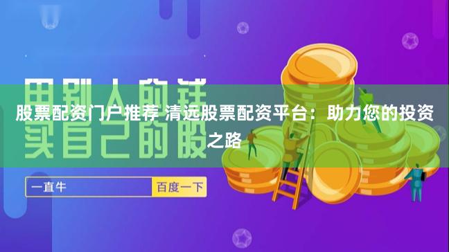 股票配资门户推荐 清远股票配资平台：助力您的投资之路