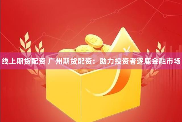 线上期货配资 广州期货配资：助力投资者逐鹿金融市场