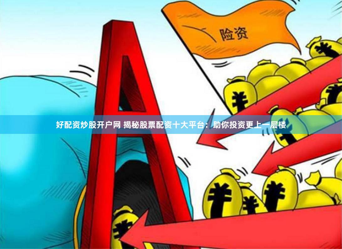 好配资炒股开户网 揭秘股票配资十大平台：助你投资更上一层楼