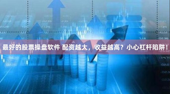 最好的股票操盘软件 配资越大，收益越高？小心杠杆陷阱！
