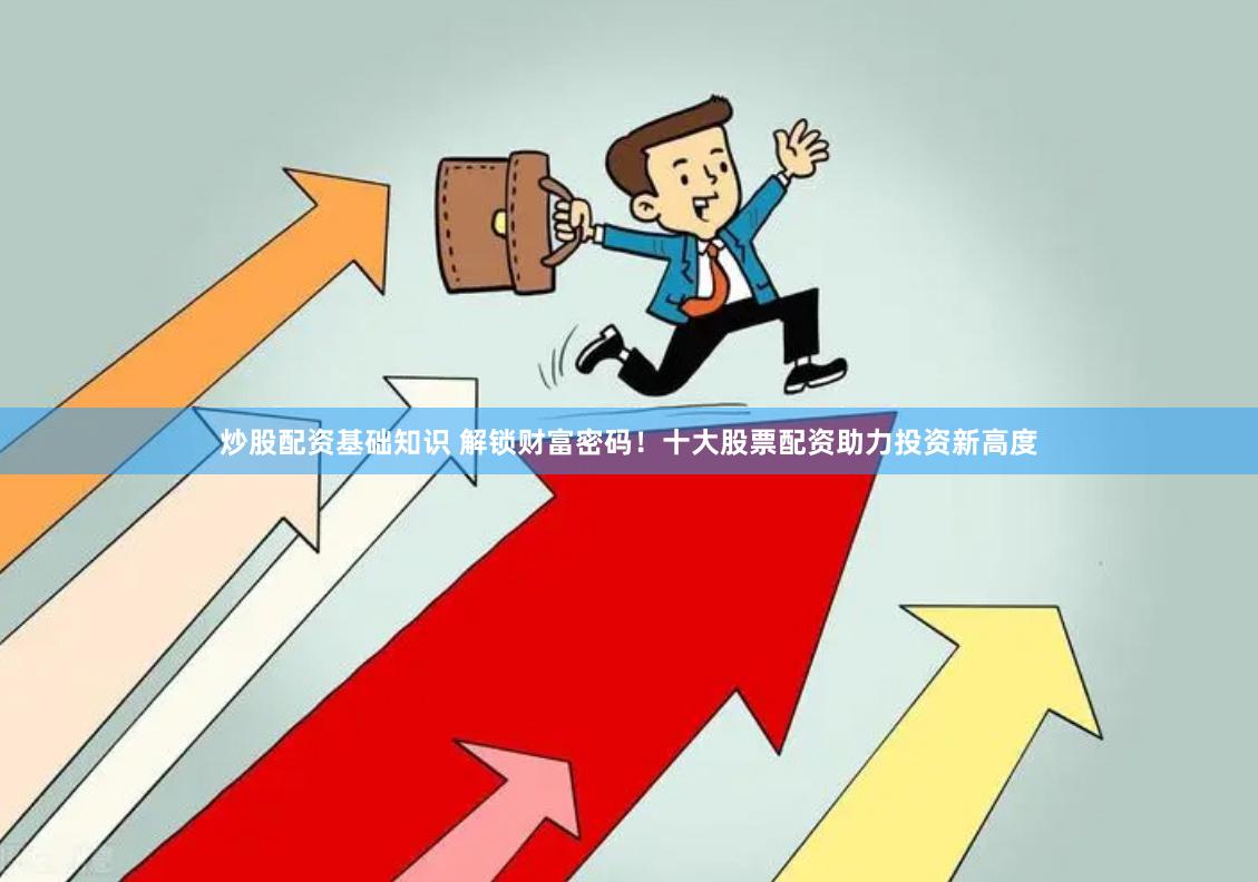 炒股配资基础知识 解锁财富密码！十大股票配资助力投资新高度