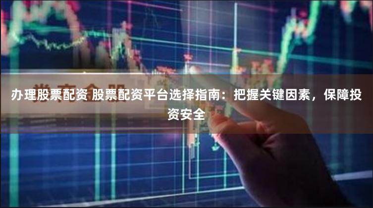 办理股票配资 股票配资平台选择指南：把握关键因素，保障投资安全