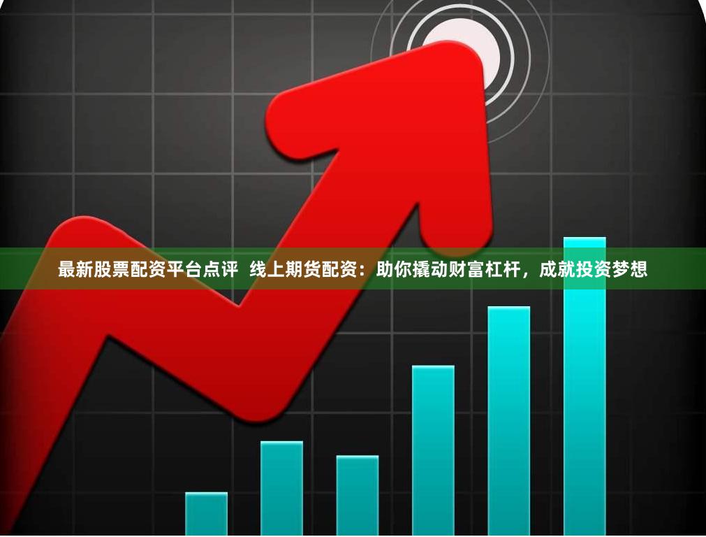 最新股票配资平台点评  线上期货配资：助你撬动财富杠杆，成就投资梦想