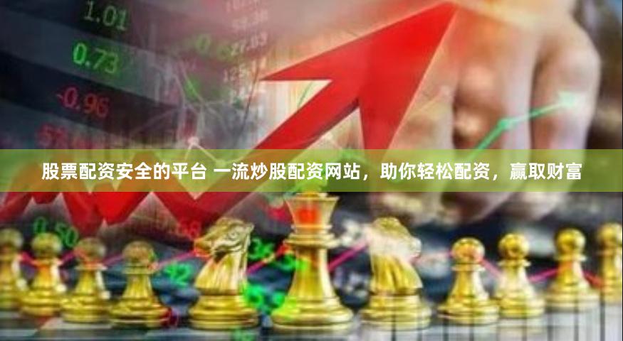 股票配资安全的平台 一流炒股配资网站，助你轻松配资，赢取财富