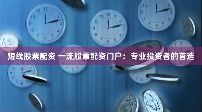 短线股票配资 一流股票配资门户：专业投资者的首选