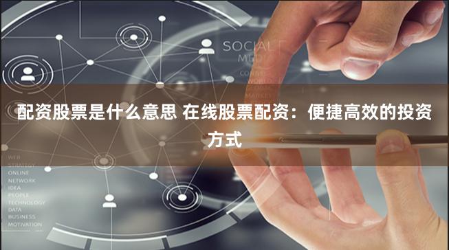 配资股票是什么意思 在线股票配资：便捷高效的投资方式
