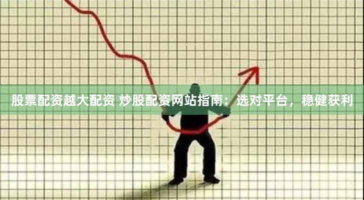 股票配资越大配资 炒股配资网站指南：选对平台，稳健获利