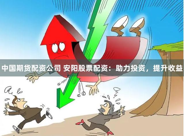 中国期货配资公司 安阳股票配资：助力投资，提升收益