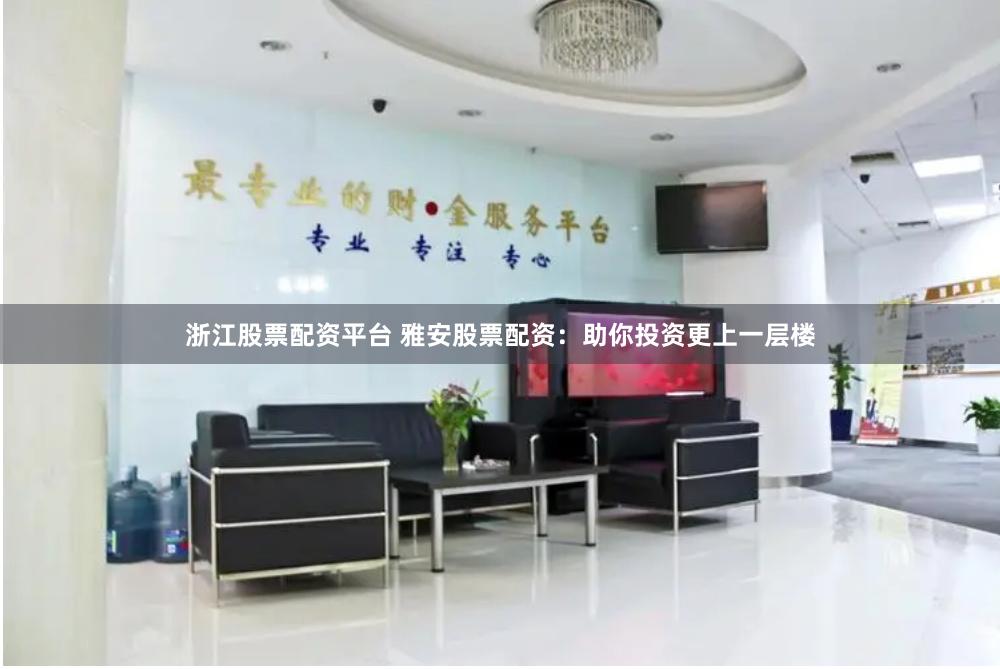 浙江股票配资平台 雅安股票配资：助你投资更上一层楼