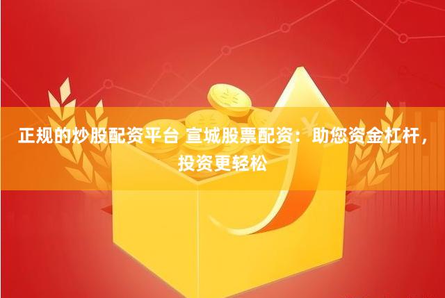 正规的炒股配资平台 宣城股票配资：助您资金杠杆，投资更轻松
