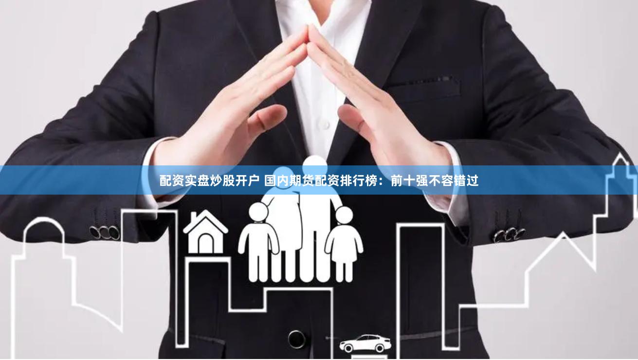 配资实盘炒股开户 国内期货配资排行榜：前十强不容错过