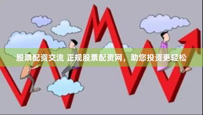 股票配资交流 正规股票配资网，助您投资更轻松