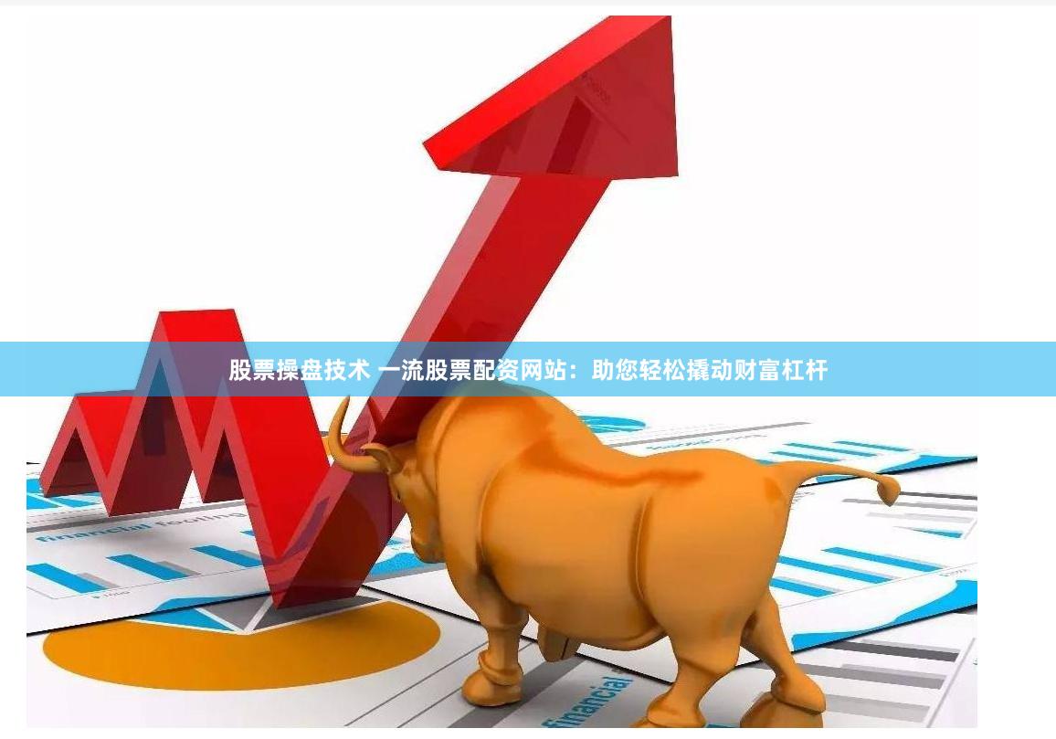 股票操盘技术 一流股票配资网站：助您轻松撬动财富杠杆