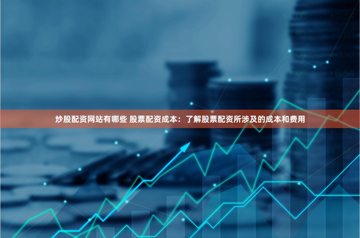 炒股配资网站有哪些 股票配资成本：了解股票配资所涉及的成本和费用
