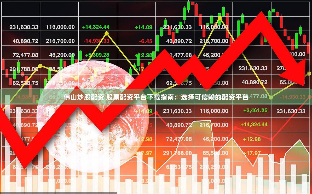 佛山炒股配资 股票配资平台下载指南：选择可信赖的配资平台