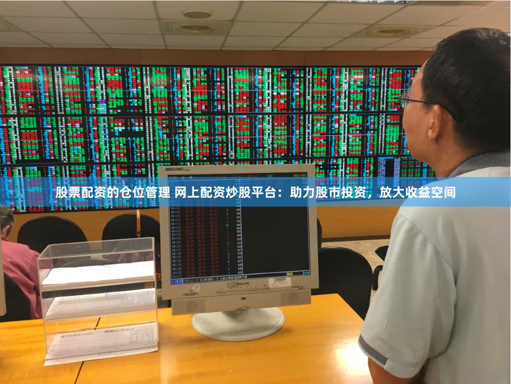 股票配资的仓位管理 网上配资炒股平台：助力股市投资，放大收益空间